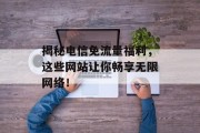 揭秘电信免流量福利,这些网站让你畅享无限网络! 揭秘电信免流量福利,这些网站让你畅享无限网络!