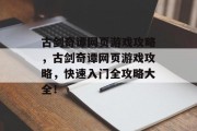 古剑奇谭网页游戏攻略,古剑奇谭网页游戏攻略,快速入门全攻略大全! 古剑奇谭网页游戏攻略,古剑奇谭网页游戏攻略,快速入门全攻略大全!