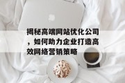 揭秘高端网站优化公司,如何助力企业打造高效网络营销策略 揭秘高端网站优化公司,如何助力企业打造高效网络营销策略