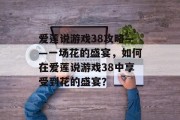 爱莲说游戏38攻略——一场花的盛宴,如何在爱莲说游戏38中享受到花的盛宴? 爱莲说游戏38攻略——一场花的盛宴,如何在爱莲说游戏38中享受到花的盛宴?