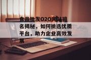 食品批发O2O网站排名揭秘,如何挑选优质平台,助力企业高效发展 食品批发O2O网站排名揭秘,如何挑选优质平台,助力企业高效发展