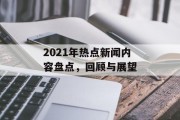 2021年热点新闻内容盘点,回顾与展望 2021年热点新闻内容盘点,回顾与展望