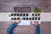 央视新闻直播,见证时代脉搏,传递民族声音 央视新闻直播,见证时代脉搏,传递民族声音