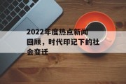 2022年度热点新闻回顾,时代印记下的社会变迁 2022年度热点新闻回顾,时代印记下的社会变迁