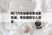 荆门汽车站春运客流量锐减,背后原因引人深思 荆门汽车站春运客流量锐减,背后原因引人深思