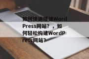 如何快速搭建WordPress网站?,如何轻松构建WordPress网站? 如何快速搭建WordPress网站?,如何轻松构建WordPress网站?