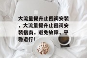 大流量提升止回阀安装，大流量提升止回阀安装指南，避免故障，平稳运行!