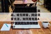 网店提升流量的app,帮助商家成功推广商品,吸引顾客,网店流量大法,如何用电商APP提高转化率和销售额? 网店提升流量的app,帮助商家成功推广商品,吸引顾客,网店流量大法,如何用电商APP提高转化率和销售额?