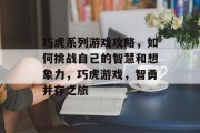 巧虎系列游戏攻略,如何挑战自己的智慧和想象力,巧虎游戏,智勇并存之旅 巧虎系列游戏攻略,如何挑战自己的智慧和想象力,巧虎游戏,智勇并存之旅