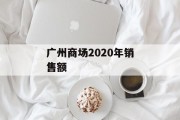 广州商场2020年销售额 广州商场2020年销售额