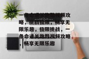 一条命通关跑酷视频攻略,挑战极限,畅享无限乐趣,极限挑战,一条命通关跑酷视频攻略,畅享无限乐趣 一条命通关跑酷视频攻略,挑战极限,畅享无限乐趣,极限挑战,一条命通关跑酷视频攻略,畅享无限乐趣