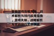首脑游戏攻略视频,战术解析与技巧应用指南,游戏大脑,战略解析与实战技巧实战演练 首脑游戏攻略视频,战术解析与技巧应用指南,游戏大脑,战略解析与实战技巧实战演练