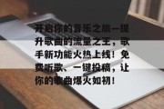 开启你的音乐之旅—提升歌曲的流量之王，歌手新功能火热上线！免费听歌、一键投稿，让你的歌曲爆火如初！