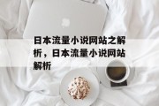 日本流量小说网站之解析,日本流量小说网站解析 日本流量小说网站之解析,日本流量小说网站解析