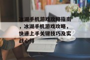 冰湖手机游戏攻略指南,冰湖手机游戏攻略,快速上手关键技巧及实战心得 冰湖手机游戏攻略指南,冰湖手机游戏攻略,快速上手关键技巧及实战心得