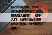 游戏昏迷攻略,如何在游戏初期就抓住优势,避免陷入困境?,新手入门,如何在游戏初期就抓住优势,避免陷入困境? 游戏昏迷攻略,如何在游戏初期就抓住优势,避免陷入困境?,新手入门,如何在游戏初期就抓住优势,避免陷入困境?