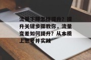 流量下降怎样提升？提升关键步骤教你，流量变差如何提升？从本质上思考并实践