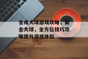 合成大球游戏攻略，聚合大球，全方位技巧攻略提升游戏体验