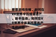原罪游戏攻略,如何在VR世界中找回罪恶?,新手指南,如何在VR世界中修复因罪而产生的问题 原罪游戏攻略,如何在VR世界中找回罪恶?,新手指南,如何在VR世界中修复因罪而产生的问题