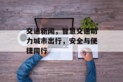 交通新闻,智慧交通助力城市出行,安全与便捷同行 交通新闻,智慧交通助力城市出行,安全与便捷同行