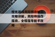 橙光游戏阴阳师攻略全攻略详解,阴阳师操作指南,全程指导新手攻略 橙光游戏阴阳师攻略全攻略详解,阴阳师操作指南,全程指导新手攻略