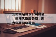 云南网站建设公司排名,揭秘优质服务商,助力企业网络营销 云南网站建设公司排名,揭秘优质服务商,助力企业网络营销