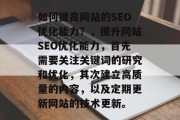 如何提高网站的SEO优化能力?,提升网站SEO优化能力,首先需要关注关键词的研究和优化,其次建立高质量的内容,以及定期更新网站的技术更新。 如何提高网站的SEO优化能力?,提升网站SEO优化能力,首先需要关注关键词的研究和优化,其次建立高质量的内容,以及定期更新网站的技术更新。