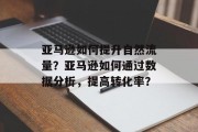 亚马逊如何提升自然流量？亚马逊如何通过数据分析，提高转化率？