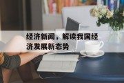 经济新闻,解读我国经济发展新态势 经济新闻,解读我国经济发展新态势