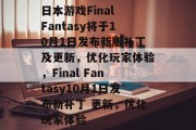 日本游戏Final Fantasy将于10月1日发布新版补丁及更新,优化玩家体验,Final Fantasy10月1日发布新补丁 更新,优化玩家体验 日本游戏Final Fantasy将于10月1日发布新版补丁及更新,优化玩家体验,Final Fantasy10月1日发布新补丁 更新,优化玩家体验