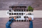 ChatGPT插件网站,如何利用其便利性提高聊天效率?,ChatGPT插件,提升聊天效率的便捷工具 ChatGPT插件网站,如何利用其便利性提高聊天效率?,ChatGPT插件,提升聊天效率的便捷工具