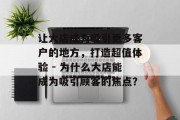 让大店成为吸引更多客户的地方,打造超值体验 - 为什么大店能成为吸引顾客的焦点?