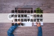 提升在线平台业务效率的全面策略,一招精通,提升在线平台运营效率全攻略!