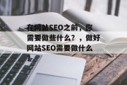 在网站SEO之前,你需要做些什么?,做好网站SEO需要做什么? 在网站SEO之前,你需要做些什么?,做好网站SEO需要做什么?