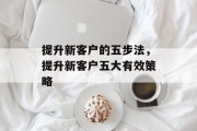 提升新客户的五步法，提升新客户五大有效策略