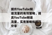 提升YouTube频道流量的有效策略,提高YouTube频道流量,实用策略和技巧分享 提升YouTube频道流量的有效策略,提高YouTube频道流量,实用策略和技巧分享