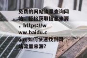 免费的网站流量查询网站,轻松获取信息来源,https://www.baidu.com/如何快速找到网站流量来源? 免费的网站流量查询网站,轻松获取信息来源,https://www.baidu.com/如何快速找到网站流量来源?