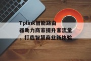 Tplink智能路由器助力商家提升客流量,打造智慧商业新体验 Tplink智能路由器助力商家提升客流量,打造智慧商业新体验