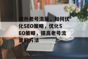 提升老号流量,如何优化SEO策略,优化SEO策略,提高老号流量的方法 提升老号流量,如何优化SEO策略,优化SEO策略,提高老号流量的方法