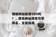 模板网站能做SEO吗?,提高网站搜索引擎排名,全面指南 模板网站能做SEO吗?,提高网站搜索引擎排名,全面指南
