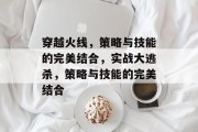 穿越火线,策略与技能的完美结合,实战大逃杀,策略与技能的完美结合 穿越火线,策略与技能的完美结合,实战大逃杀,策略与技能的完美结合