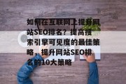 如何在互联网上提升网站SEO排名？提高搜索引擎可见度的最佳策略，提升网站SEO排名的10大策略