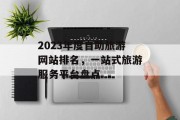 2023年度自助旅游网站排名,一站式旅游服务平台盘点 2023年度自助旅游网站排名,一站式旅游服务平台盘点