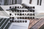 史上最坑人的游戏攻略，你可能会被坑的那些事，十大最坑人的游戏攻略，让你在游戏中大亏本的经历分享
