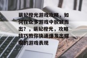 萌妃橙光游戏攻略,如何在众多游戏中脱颖而出?,萌妃橙光,攻略技巧教你快速爆发出耀眼的游戏表现 萌妃橙光游戏攻略,如何在众多游戏中脱颖而出?,萌妃橙光,攻略技巧教你快速爆发出耀眼的游戏表现