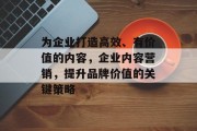 为企业打造高效、有价值的内容,企业内容营销,提升品牌价值的关键策略 为企业打造高效、有价值的内容,企业内容营销,提升品牌价值的关键策略