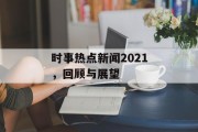 时事热点新闻2021,回顾与展望 时事热点新闻2021,回顾与展望
