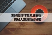 生鲜店日均客流量解析，揭秘人潮涌动的秘密