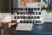 全民烧脑3通关攻略视频,解锁你的智慧之谜,全民烧脑3通关攻略视频,解锁智慧之谜的秘诀 全民烧脑3通关攻略视频,解锁你的智慧之谜,全民烧脑3通关攻略视频,解锁智慧之谜的秘诀