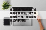 建立家庭网络平台打造家庭幸福生活,建立家庭网络平台,打造幸福生活的新路径 建立家庭网络平台打造家庭幸福生活,建立家庭网络平台,打造幸福生活的新路径